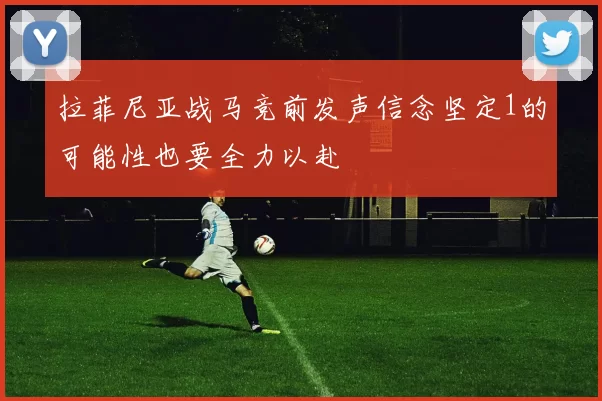 拉菲尼亚战马竞前发声信念坚定1的可能性也要全力以赴