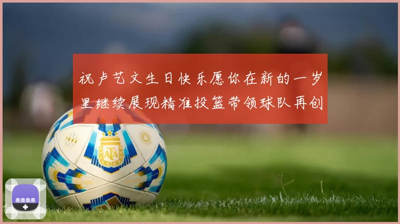 祝卢艺文生日快乐愿你在新的一岁里继续展现精准投篮带领球队再创辉煌成就