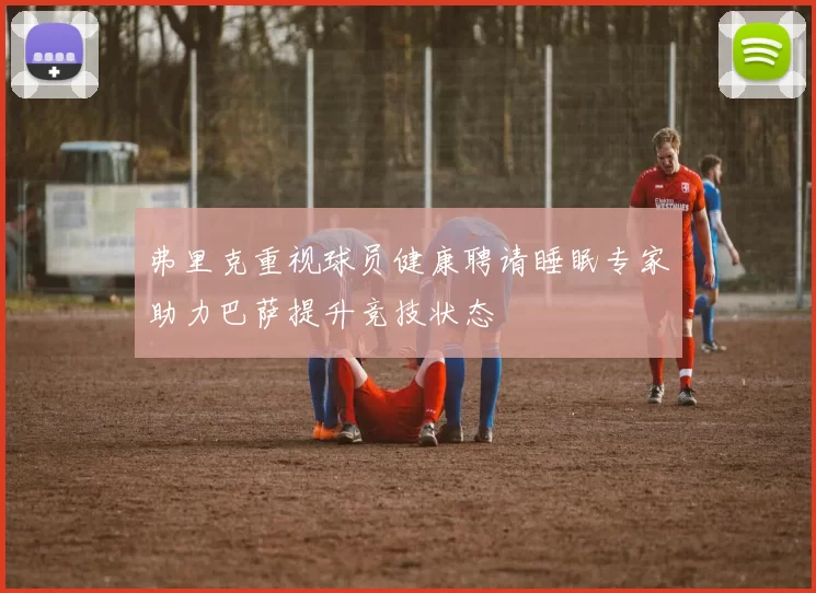 弗里克重视球员健康聘请睡眠专家助力巴萨提升竞技状态