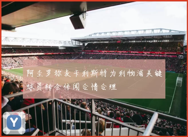 阿圭罗称麦卡利斯特为利物浦关键球员转会传闻合情合理