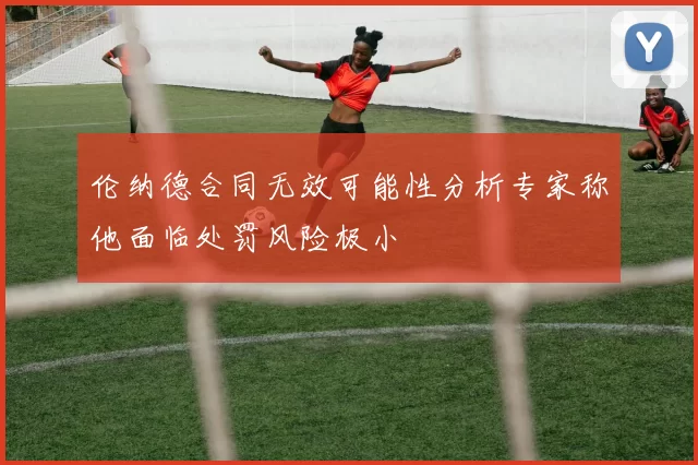 伦纳德合同无效可能性分析专家称他面临处罚风险极小