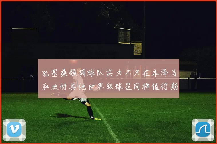 孔塞桑强调球队实力不只在本泽马和坎特其他世界级球星同样值得期待
