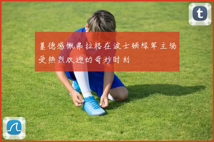 基德感慨弗拉格在波士顿绿军主场受热烈欢迎的奇妙时刻