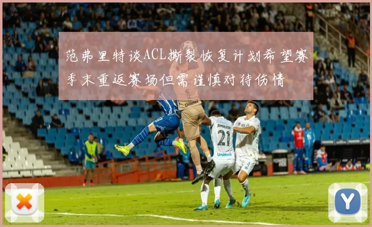 范弗里特谈ACL撕裂恢复计划希望赛季末重返赛场但需谨慎对待伤情