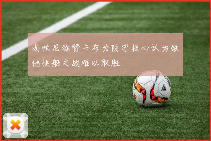 尚帕尼称赞卡布为防守核心认为缺他快船之战难以取胜