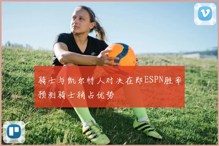 骑士与凯尔特人对决在即ESPN胜率预测骑士稍占优势