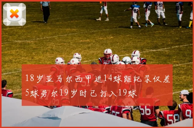 18岁亚马尔西甲进14球距纪录仅差5球劳尔19岁时已打入19球