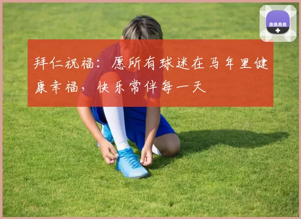 拜仁祝福：愿所有球迷在马年里健康幸福，快乐常伴每一天