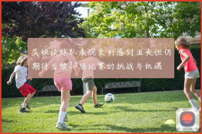 艾顿谈球队表现失利感到沮丧但仍期待后续24场比赛的挑战与机遇