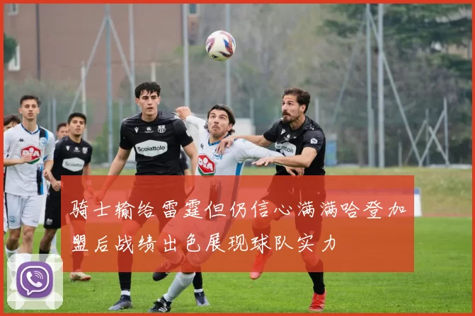 骑士输给雷霆但仍信心满满哈登加盟后战绩出色展现球队实力