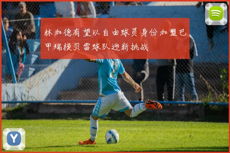 林加德有望以自由球员身份加盟巴甲瑞模贝雷球队迎新挑战