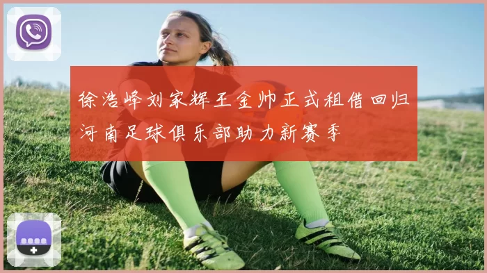 徐浩峰刘家辉王金帅正式租借回归河南足球俱乐部助力新赛季