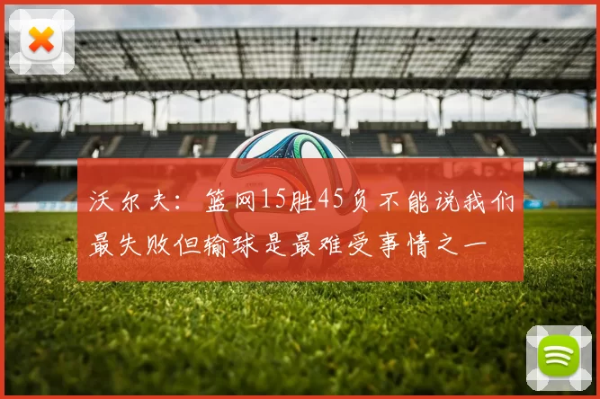 沃尔夫：篮网15胜45负不能说我们最失败但输球是最难受事情之一