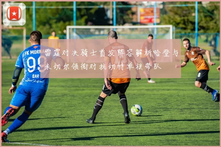 雷霆对决骑士首发阵容解析哈登与米切尔领衔对抗切特单核带队