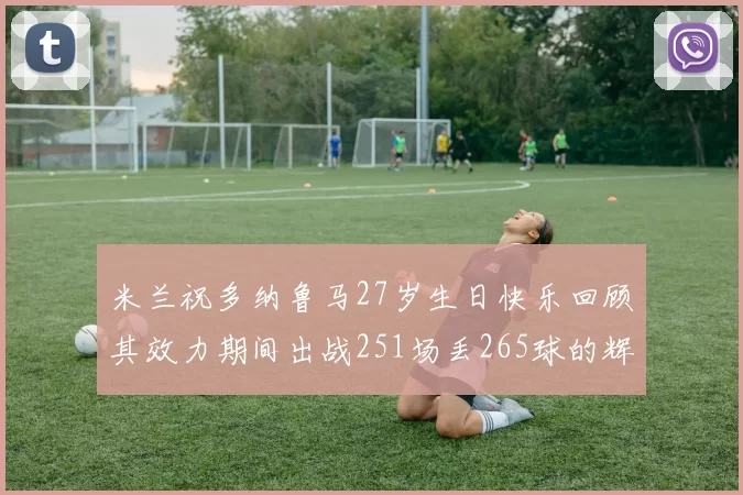 米兰祝多纳鲁马27岁生日快乐回顾其效力期间出战251场丢265球的辉煌历程
