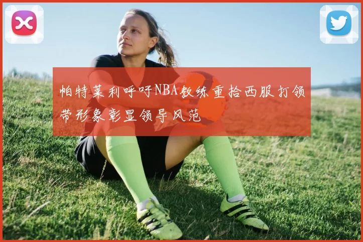 帕特莱利呼吁NBA教练重拾西服打领带形象彰显领导风范