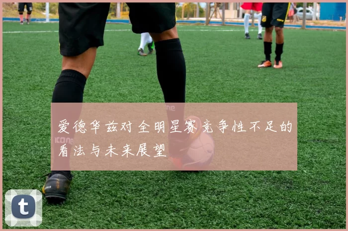 爱德华兹对全明星赛竞争性不足的看法与未来展望