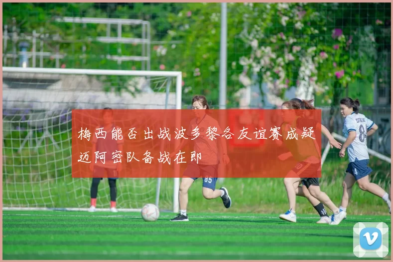 梅西能否出战波多黎各友谊赛成疑迈阿密队备战在即