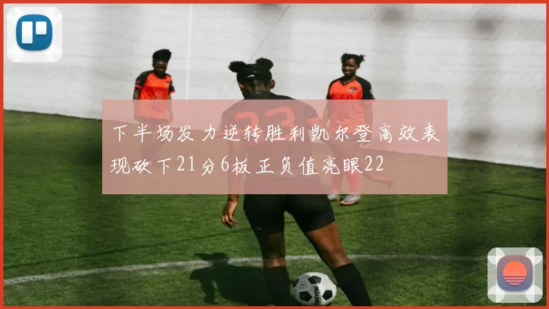 下半场发力逆转胜利凯尔登高效表现砍下21分6板正负值亮眼22