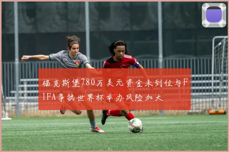 福克斯堡780万美元资金未到位与FIFA争执世界杯举办风险加大