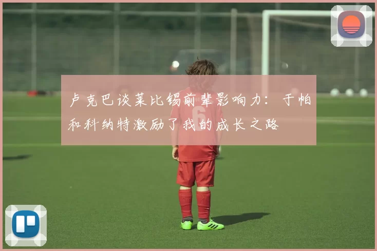 卢克巴谈莱比锡前辈影响力：于帕和科纳特激励了我的成长之路