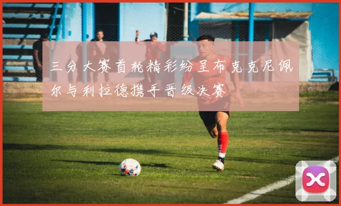 三分大赛首轮精彩纷呈布克克尼佩尔与利拉德携手晋级决赛