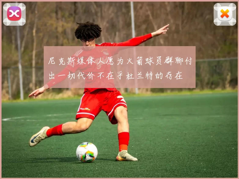 尼克斯媒体人愿为火箭球员群聊付出一切代价不在乎杜兰特的存在