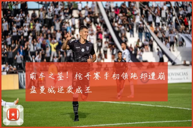 前车之鉴！枪手赛季初领跑却遭崩盘曼城逆袭成王