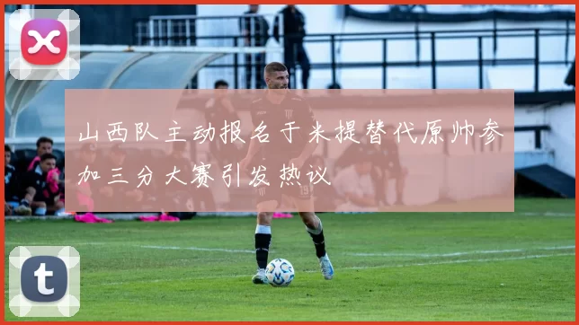 山西队主动报名于米提替代原帅参加三分大赛引发热议