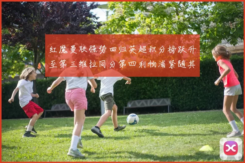 红魔曼联强势回归英超积分榜跃升至第三维拉同分第四利物浦紧随其后第五