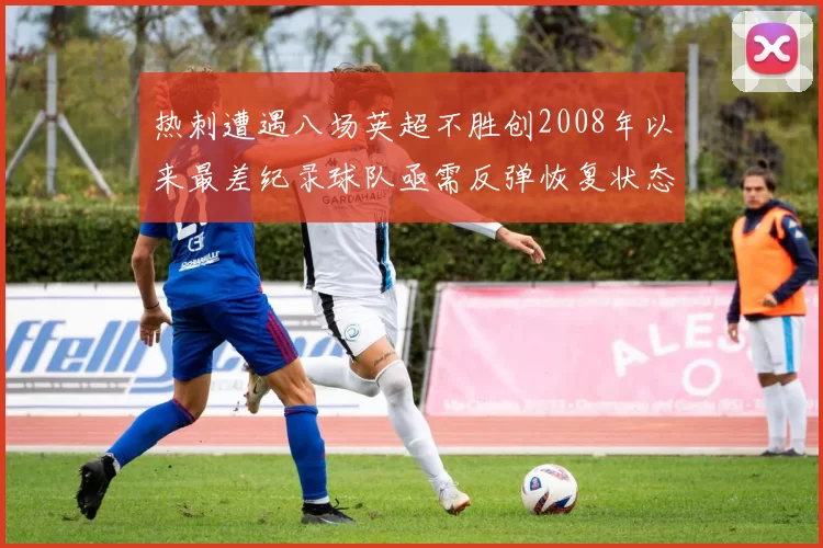 热刺遭遇八场英超不胜创2008年以来最差纪录球队亟需反弹恢复状态
