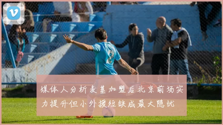 媒体人分析麦基加盟后北京前场实力提升但小外援短缺成最大隐忧