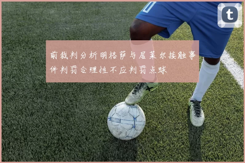 前裁判分析明格萨与居莱尔接触事件判罚合理性不应判罚点球