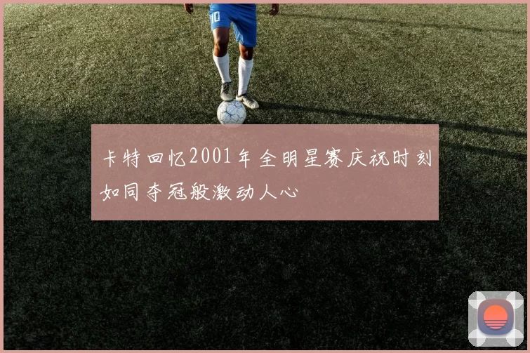 卡特回忆2001年全明星赛庆祝时刻如同夺冠般激动人心