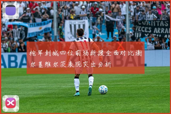 枪军刺城四位前场新援全面对比谢尔基维尔茨表现突出分析