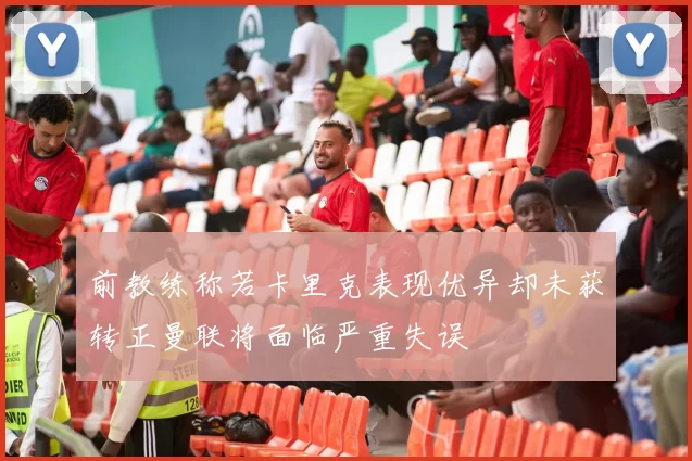 前教练称若卡里克表现优异却未获转正曼联将面临严重失误