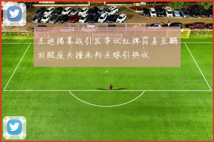 王迪揭幕战引发争议红牌罚姜至鹏刘殿座头撞未判点球引热议
