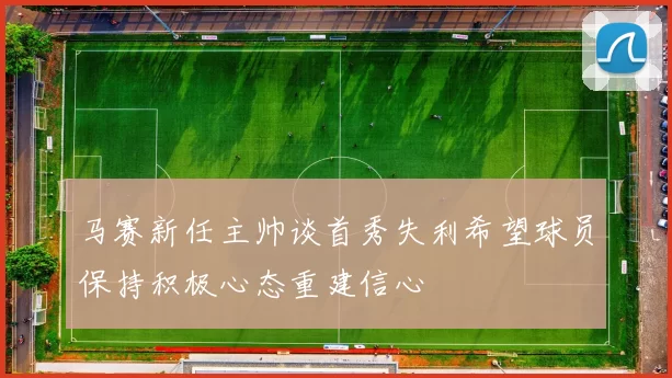 马赛新任主帅谈首秀失利希望球员保持积极心态重建信心